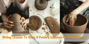 Giving Thanks To Clay: 8 Pottery Lessons for Mindfulness